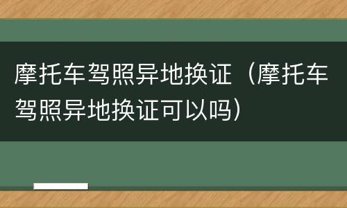 摩托车驾照异地换证（摩托车驾照异地换证可以吗）