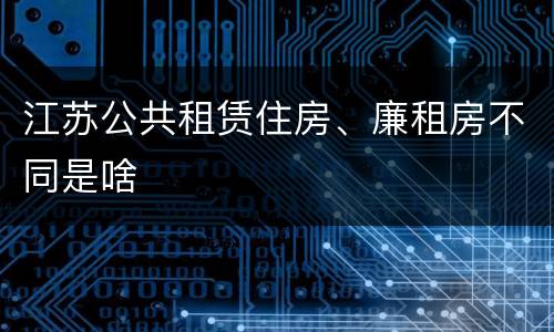 江苏公共租赁住房、廉租房不同是啥