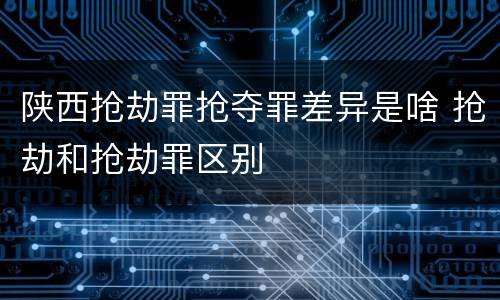 陕西抢劫罪抢夺罪差异是啥 抢劫和抢劫罪区别