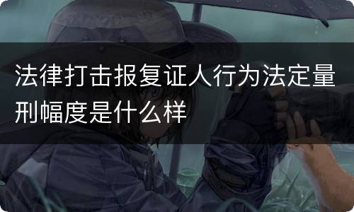 法律打击报复证人行为法定量刑幅度是什么样