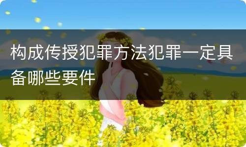构成传授犯罪方法犯罪一定具备哪些要件