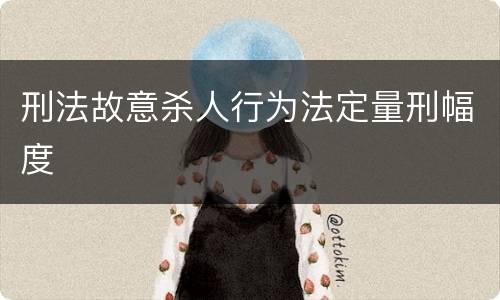 刑法故意杀人行为法定量刑幅度
