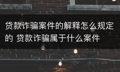 贷款诈骗案件的解释怎么规定的 贷款诈骗属于什么案件