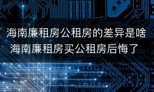 海南廉租房公租房的差异是啥 海南廉租房买公租房后悔了