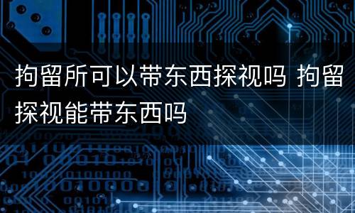 拘留所可以带东西探视吗 拘留探视能带东西吗