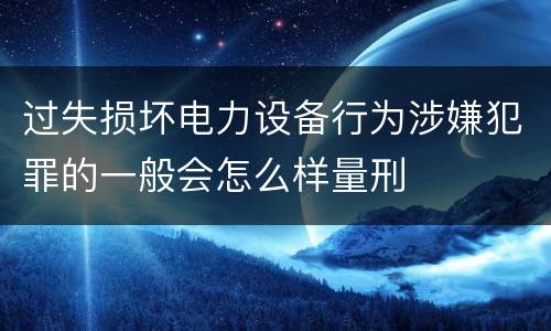 过失损坏电力设备行为涉嫌犯罪的一般会怎么样量刑