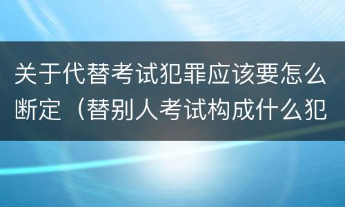 关于代替考试犯罪应该要怎么断定（替别人考试构成什么犯罪）