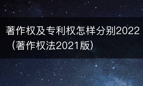 著作权及专利权怎样分别2022（著作权法2021版）