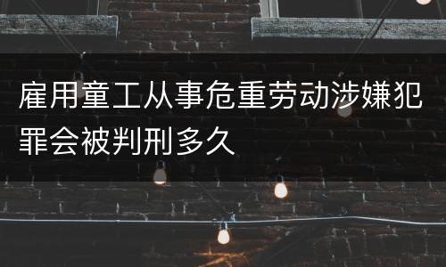 雇用童工从事危重劳动涉嫌犯罪会被判刑多久