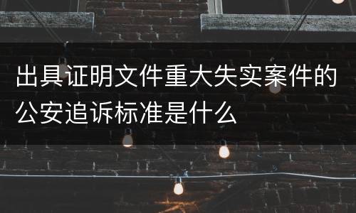 出具证明文件重大失实案件的公安追诉标准是什么
