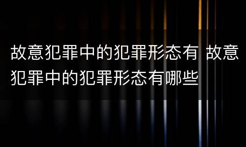 故意犯罪中的犯罪形态有 故意犯罪中的犯罪形态有哪些