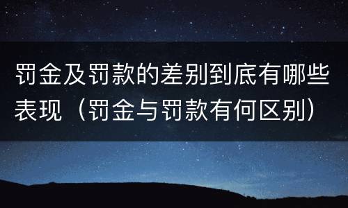 罚金及罚款的差别到底有哪些表现（罚金与罚款有何区别）