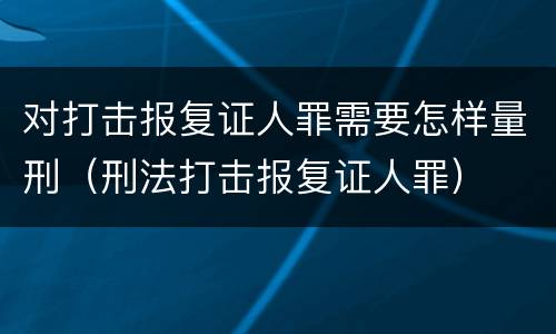对打击报复证人罪需要怎样量刑（刑法打击报复证人罪）