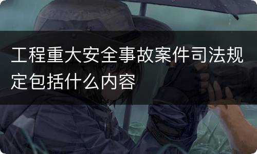 工程重大安全事故案件司法规定包括什么内容