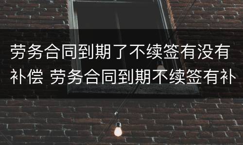 劳务合同到期了不续签有没有补偿 劳务合同到期不续签有补偿吗有明白人能说清吗
