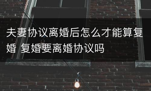 夫妻协议离婚后怎么才能算复婚 复婚要离婚协议吗