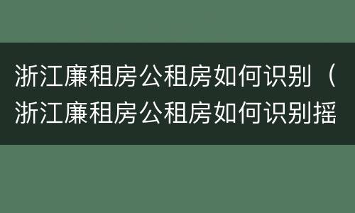 浙江廉租房公租房如何识别（浙江廉租房公租房如何识别摇号）