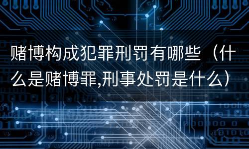 赌博构成犯罪刑罚有哪些（什么是赌博罪,刑事处罚是什么）