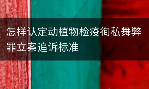 怎样认定动植物检疫徇私舞弊罪立案追诉标准