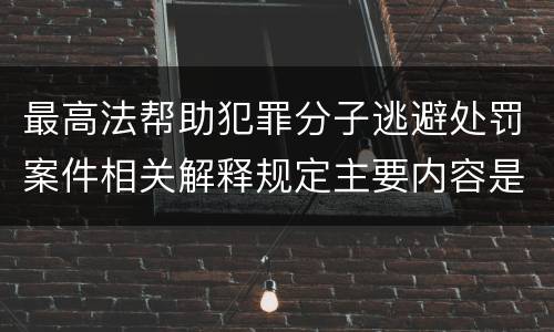 最高法帮助犯罪分子逃避处罚案件相关解释规定主要内容是什么
