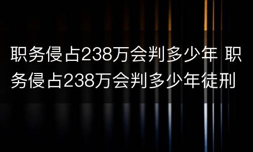 职务侵占238万会判多少年 职务侵占238万会判多少年徒刑