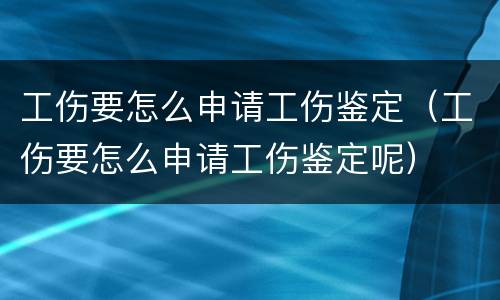 工伤要怎么申请工伤鉴定（工伤要怎么申请工伤鉴定呢）