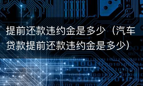 提前还款违约金是多少（汽车贷款提前还款违约金是多少）