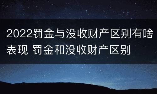 2022罚金与没收财产区别有啥表现 罚金和没收财产区别