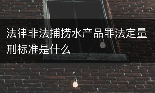 法律非法捕捞水产品罪法定量刑标准是什么
