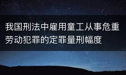 我国刑法中雇用童工从事危重劳动犯罪的定罪量刑幅度