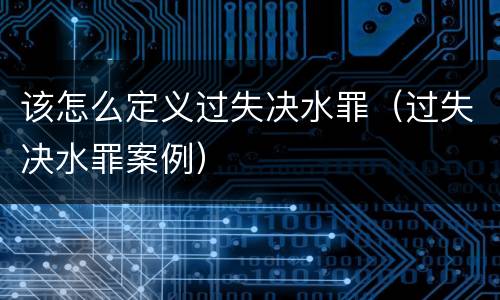 该怎么定义过失决水罪（过失决水罪案例）