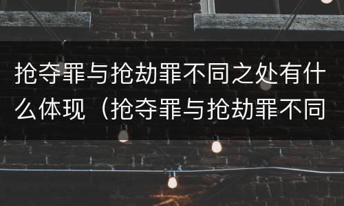 抢夺罪与抢劫罪不同之处有什么体现（抢夺罪与抢劫罪不同之处有什么体现吗）