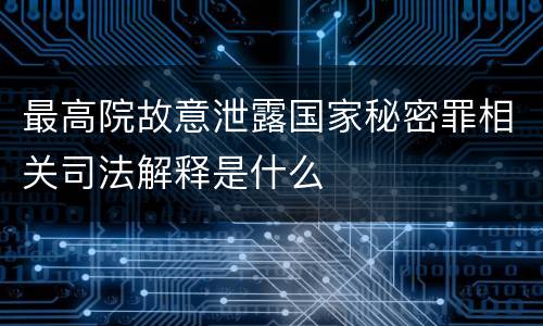 最高院故意泄露国家秘密罪相关司法解释是什么