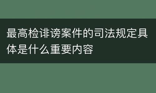 最高检诽谤案件的司法规定具体是什么重要内容