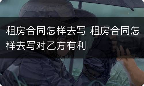 租房合同怎样去写 租房合同怎样去写对乙方有利