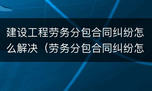 建设工程劳务分包合同纠纷怎么解决（劳务分包合同纠纷怎么处理）