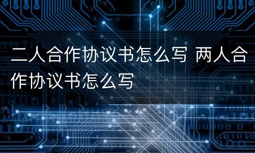 二人合作协议书怎么写 两人合作协议书怎么写