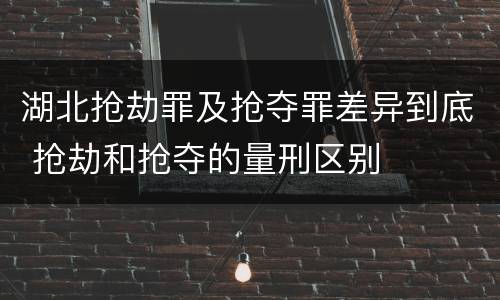 湖北抢劫罪及抢夺罪差异到底 抢劫和抢夺的量刑区别