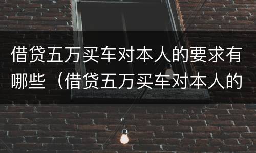 借贷五万买车对本人的要求有哪些（借贷五万买车对本人的要求有哪些呢）