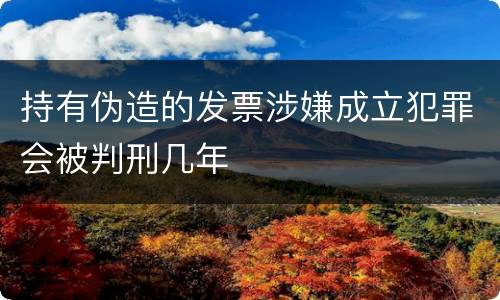 持有伪造的发票涉嫌成立犯罪会被判刑几年