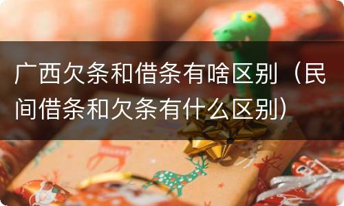 广西欠条和借条有啥区别（民间借条和欠条有什么区别）