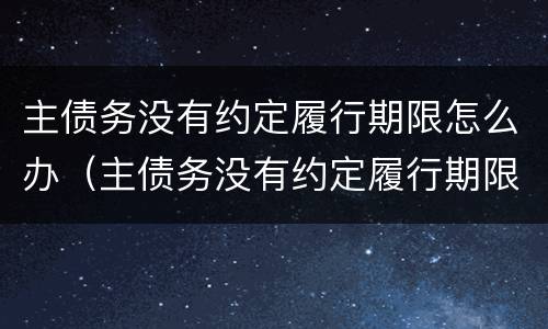 主债务没有约定履行期限怎么办（主债务没有约定履行期限怎么办理）