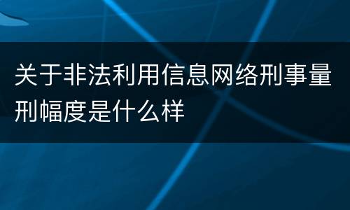 关于非法利用信息网络刑事量刑幅度是什么样