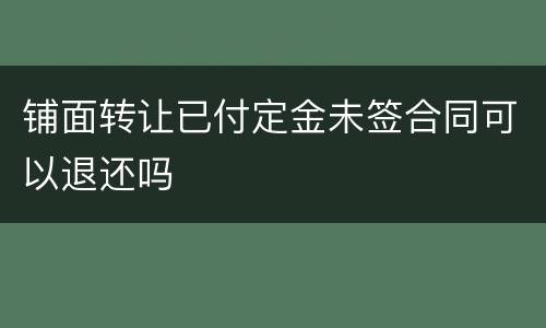 铺面转让已付定金未签合同可以退还吗