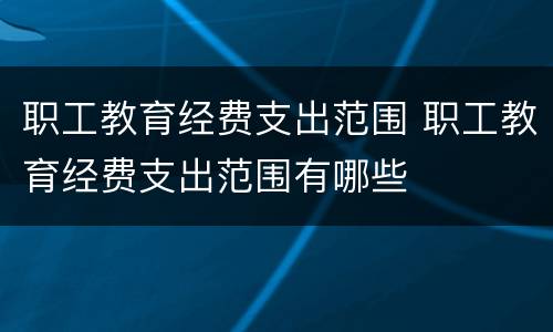 职工教育经费支出范围 职工教育经费支出范围有哪些