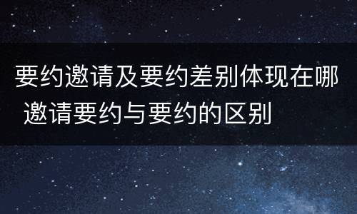 要约邀请及要约差别体现在哪 邀请要约与要约的区别