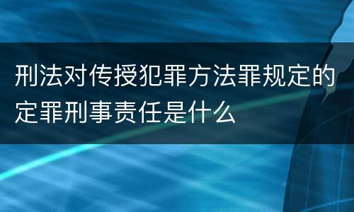 刑法对传授犯罪方法罪规定的定罪刑事责任是什么