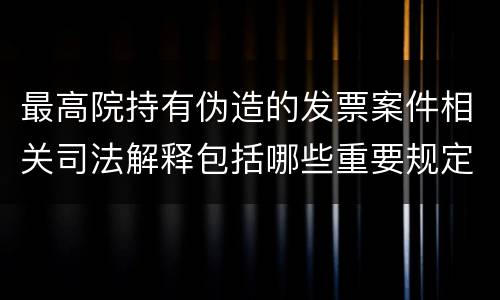 最高院持有伪造的发票案件相关司法解释包括哪些重要规定
