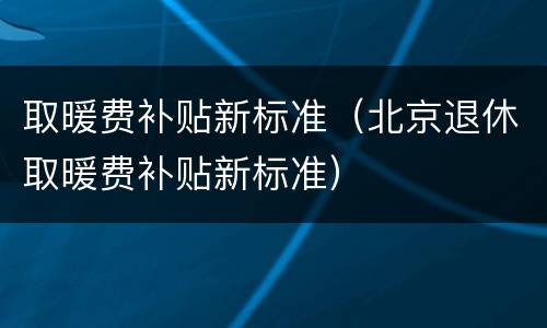 取暖费补贴新标准（北京退休取暖费补贴新标准）