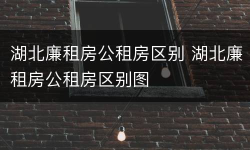 湖北廉租房公租房区别 湖北廉租房公租房区别图